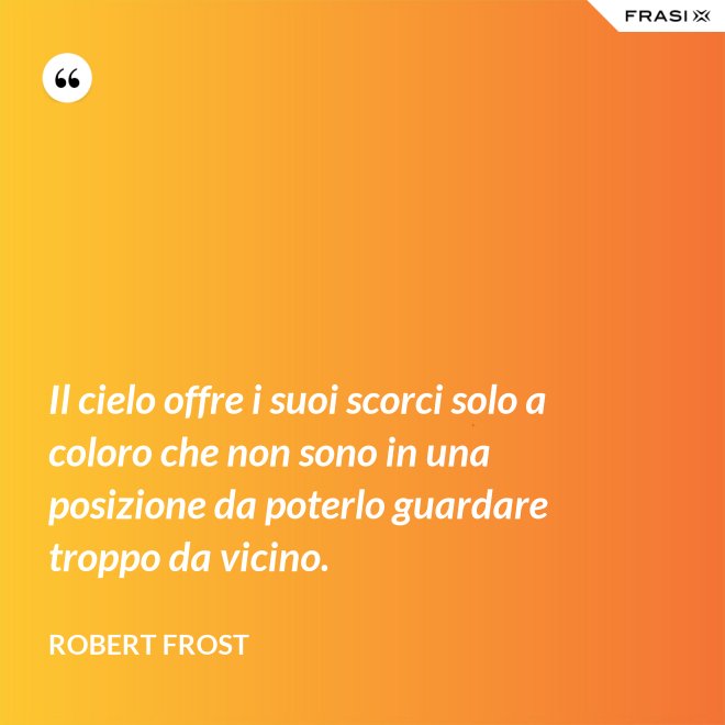 Il cielo offre i suoi scorci solo a coloro che non sono in una posizione da poterlo guardare troppo da vicino. - Robert Frost