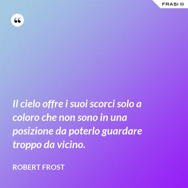 Il cielo offre i suoi scorci solo a coloro che non sono in una posizione da poterlo guardare troppo da vicino. - Robert Frost