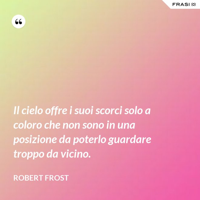 Il cielo offre i suoi scorci solo a coloro che non sono in una posizione da poterlo guardare troppo da vicino. - Robert Frost