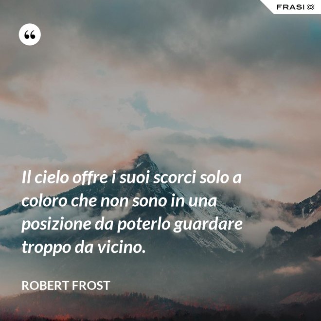 Il cielo offre i suoi scorci solo a coloro che non sono in una posizione da poterlo guardare troppo da vicino. - Robert Frost