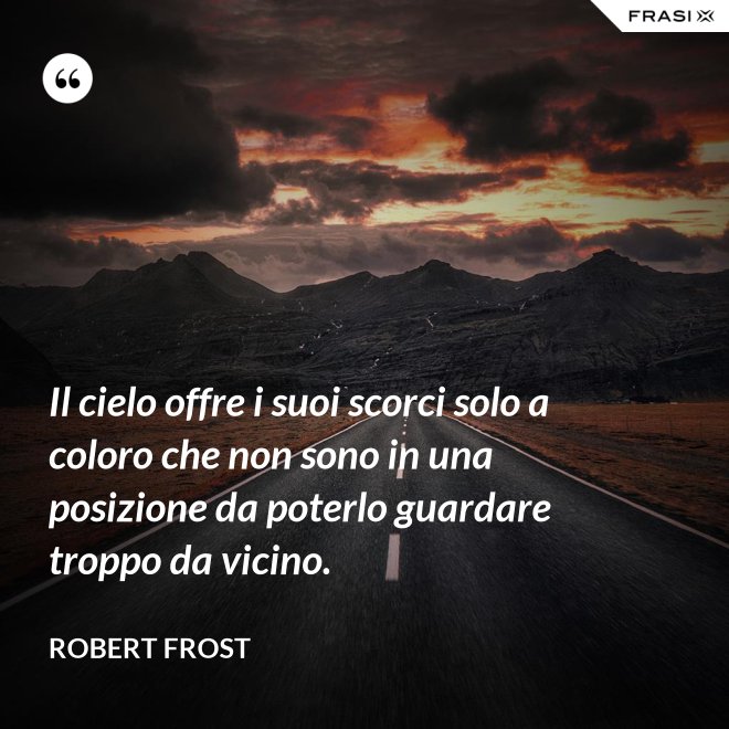 Il cielo offre i suoi scorci solo a coloro che non sono in una posizione da poterlo guardare troppo da vicino. - Robert Frost