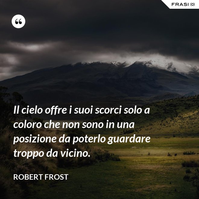 Il cielo offre i suoi scorci solo a coloro che non sono in una posizione da poterlo guardare troppo da vicino. - Robert Frost