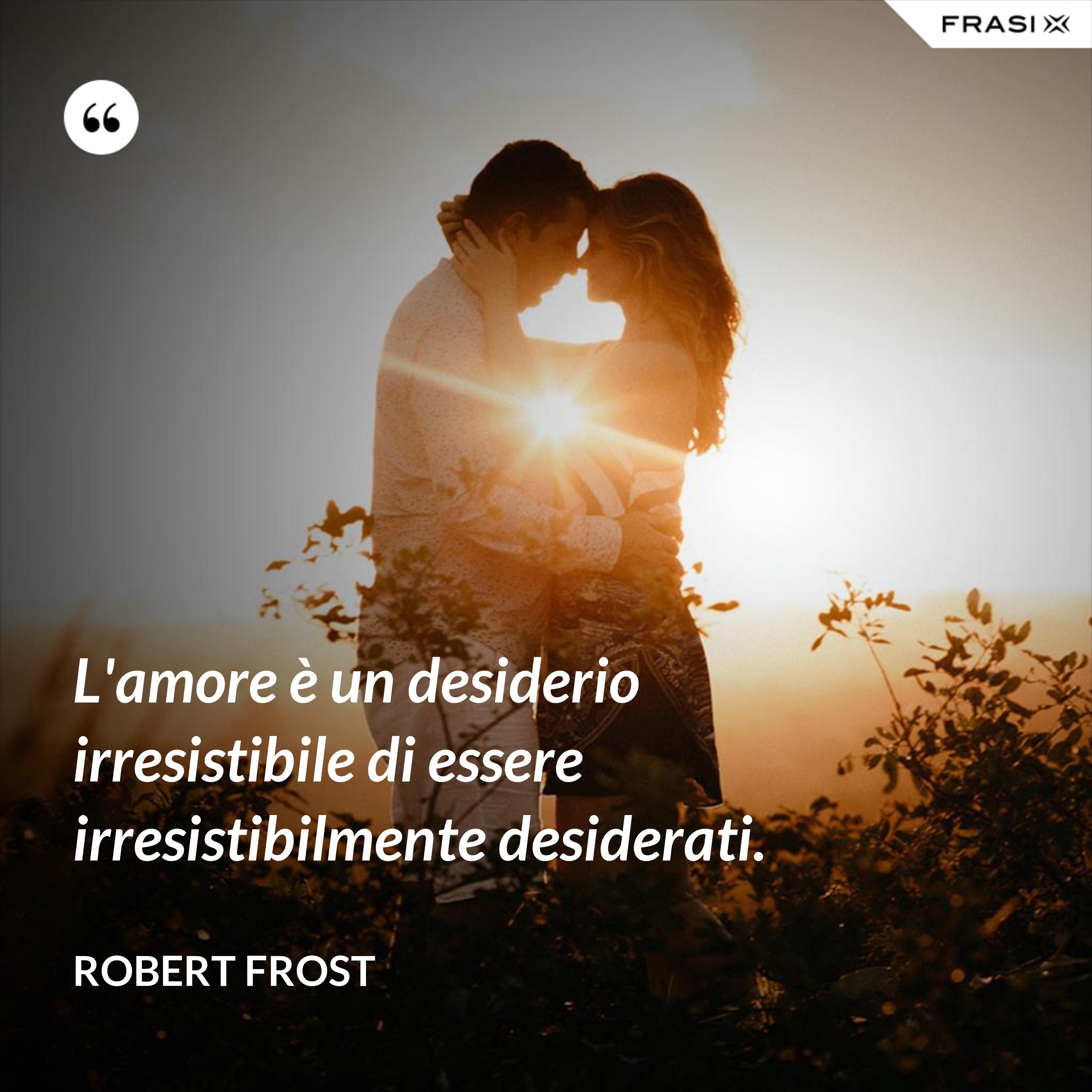 L'amore è un desiderio irresistibile di essere irresistibilmente desiderati. - Robert Frost