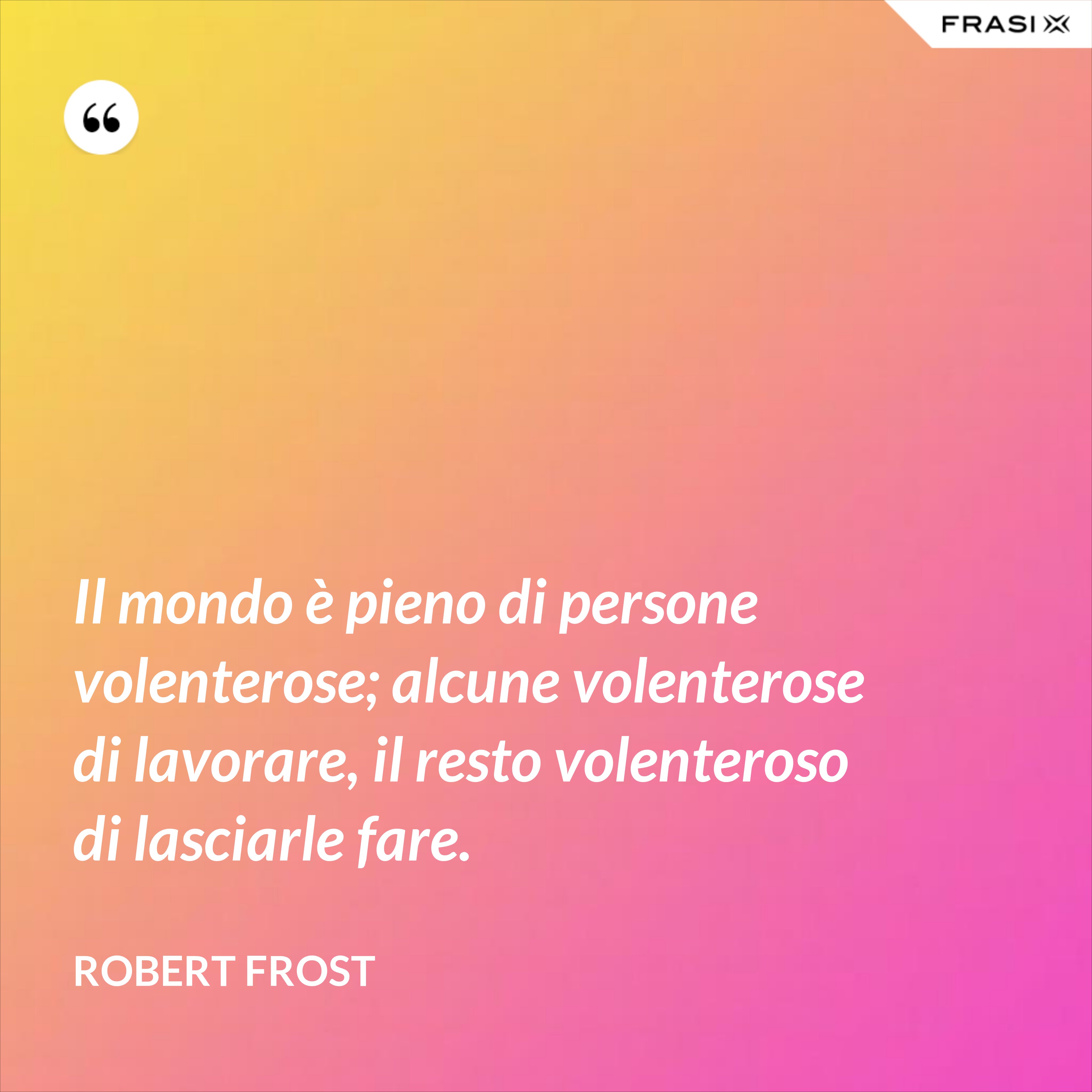 Il mondo è pieno di persone volenterose; alcune volenterose di lavorare, il resto volenteroso di lasciarle fare. - Robert Frost
