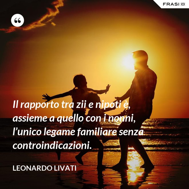 Il rapporto tra zii e nipoti è, assieme a quello con i nonni, l’unico legame familiare senza controindicazioni. - Leonardo Livati