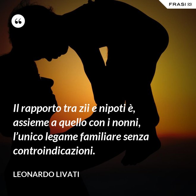 Il rapporto tra zii e nipoti è, assieme a quello con i nonni, l’unico legame familiare senza controindicazioni. - Leonardo Livati