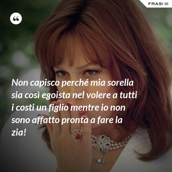 Non capisco perché mia sorella sia così egoista nel volere a tutti i costi un figlio mentre io non sono affatto pronta a fare la zia! - Anonimo