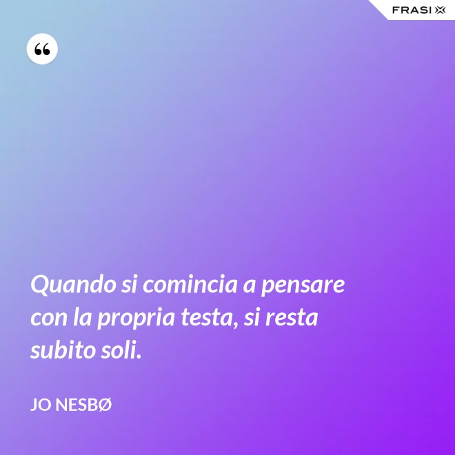 Quando si comincia a pensare con la propria testa, si resta subito soli. - JO NESBØ