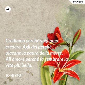 Crediamo perché vogliamo credere. Agli dei perché placano la paura della morte. All’amore perché fa sembrare la vita più bella. - JO NESBØ