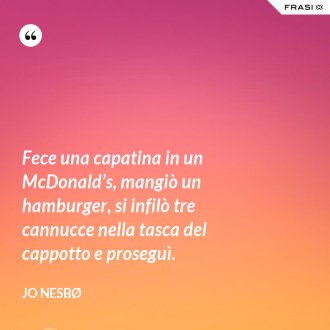 Fece una capatina in un McDonald’s, mangiò un hamburger, si infilò tre cannucce nella tasca del cappotto e proseguì. - JO NESBØ