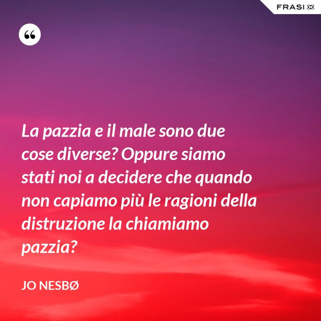 La pazzia e il male sono due cose diverse? Oppure siamo stati noi a decidere che quando non capiamo più le ragioni della distruzione la chiamiamo pazzia? - JO NESBØ