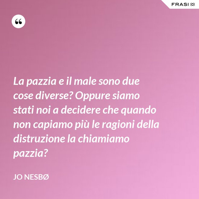 La pazzia e il male sono due cose diverse? Oppure siamo stati noi a decidere che quando non capiamo più le ragioni della distruzione la chiamiamo pazzia? - JO NESBØ