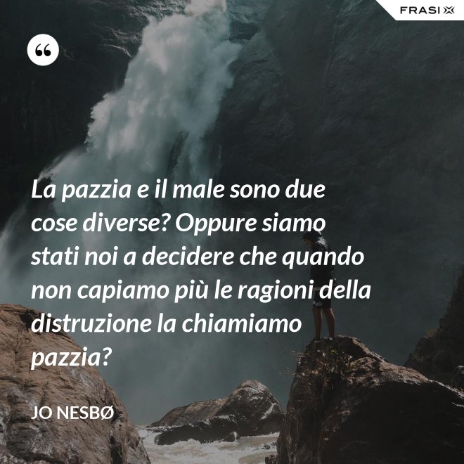 La pazzia e il male sono due cose diverse? Oppure siamo stati noi a decidere che quando non capiamo più le ragioni della distruzione la chiamiamo pazzia? - JO NESBØ