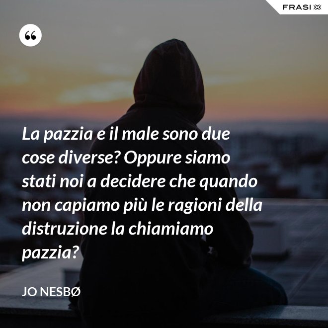 La pazzia e il male sono due cose diverse? Oppure siamo stati noi a decidere che quando non capiamo più le ragioni della distruzione la chiamiamo pazzia? - JO NESBØ