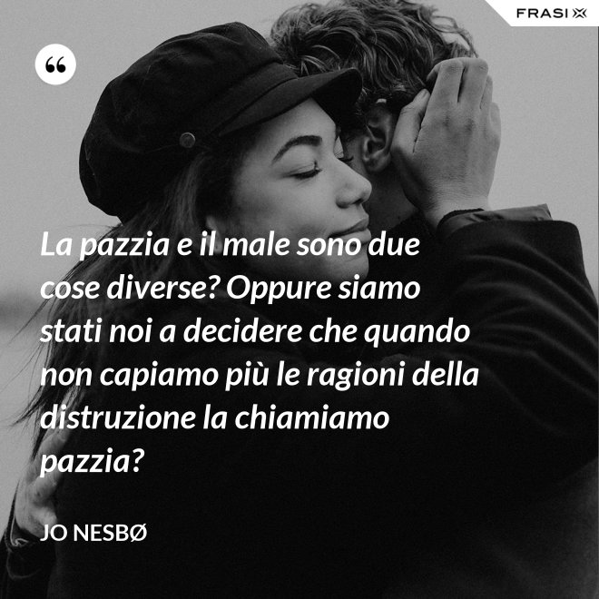 La pazzia e il male sono due cose diverse? Oppure siamo stati noi a decidere che quando non capiamo più le ragioni della distruzione la chiamiamo pazzia? - JO NESBØ
