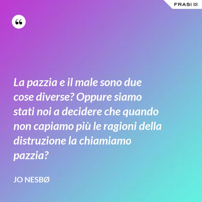La pazzia e il male sono due cose diverse? Oppure siamo stati noi a decidere che quando non capiamo più le ragioni della distruzione la chiamiamo pazzia? - JO NESBØ