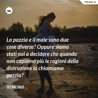 La pazzia e il male sono due cose diverse? Oppure siamo stati noi a decidere che quando non capiamo più le ragioni della distruzione la chiamiamo pazzia? - JO NESBØ