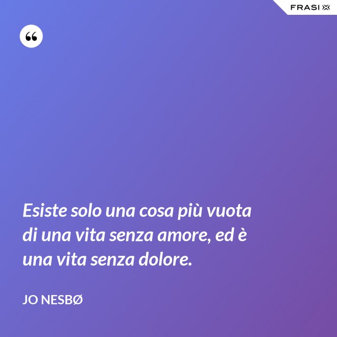 Esiste solo una cosa più vuota di una vita senza amore, ed è una vita senza dolore. - JO NESBØ