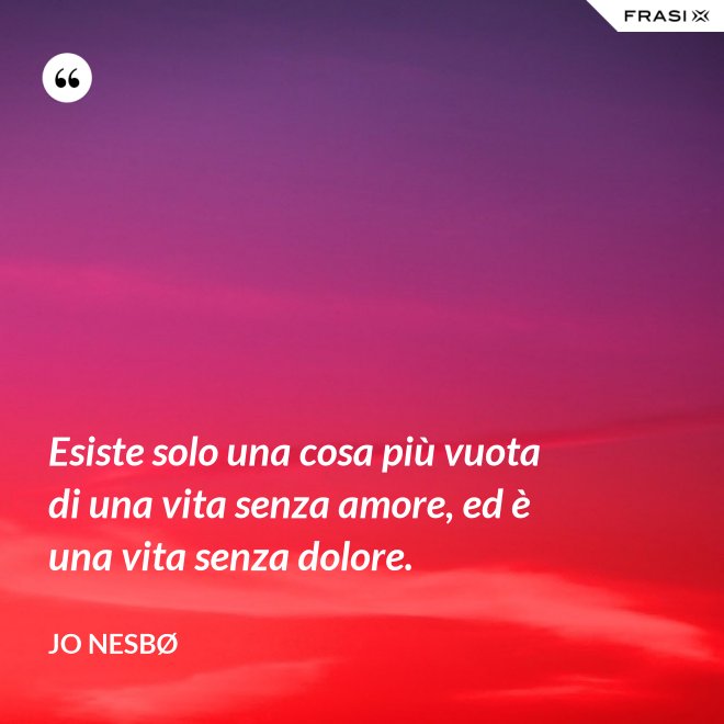 Esiste solo una cosa più vuota di una vita senza amore, ed è una vita senza dolore. - JO NESBØ