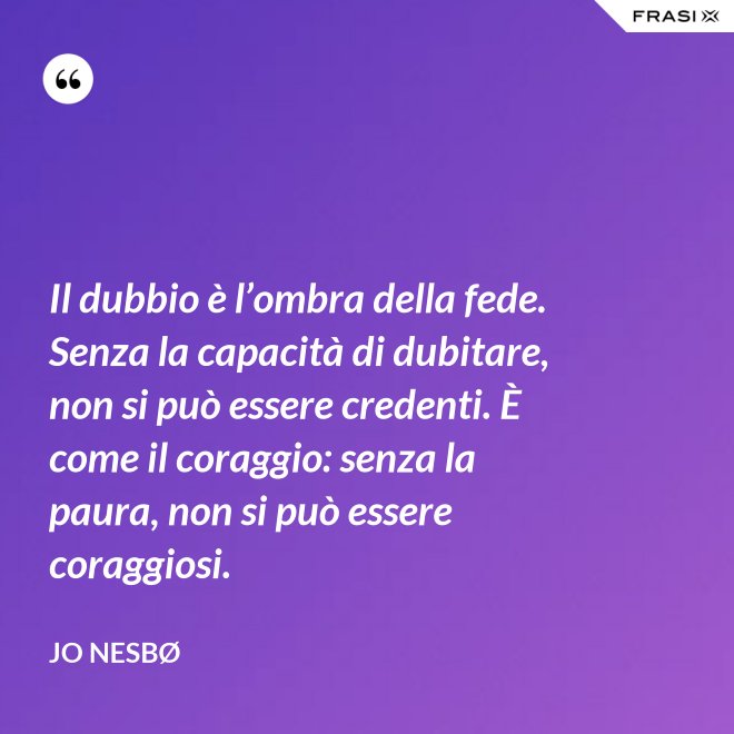 Il dubbio è l’ombra della fede. Senza la capacità di dubitare, non si può essere credenti. È come il coraggio: senza la paura, non si può essere coraggiosi. - JO NESBØ