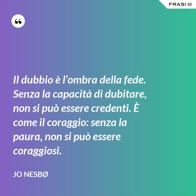 Il dubbio è l’ombra della fede. Senza la capacità di dubitare, non si può essere credenti. È come il coraggio: senza la paura, non si può essere coraggiosi. - JO NESBØ