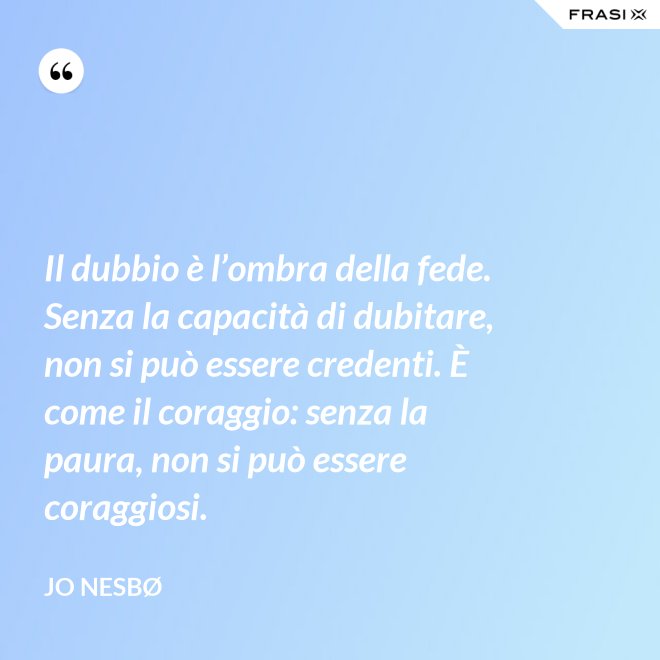 Il dubbio è l’ombra della fede. Senza la capacità di dubitare, non si può essere credenti. È come il coraggio: senza la paura, non si può essere coraggiosi. - JO NESBØ