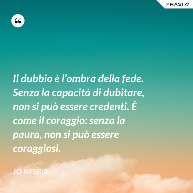 Il dubbio è l’ombra della fede. Senza la capacità di dubitare, non si può essere credenti. È come il coraggio: senza la paura, non si può essere coraggiosi. - JO NESBØ