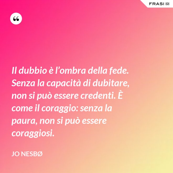 Il dubbio è l’ombra della fede. Senza la capacità di dubitare, non si può essere credenti. È come il coraggio: senza la paura, non si può essere coraggiosi. - JO NESBØ