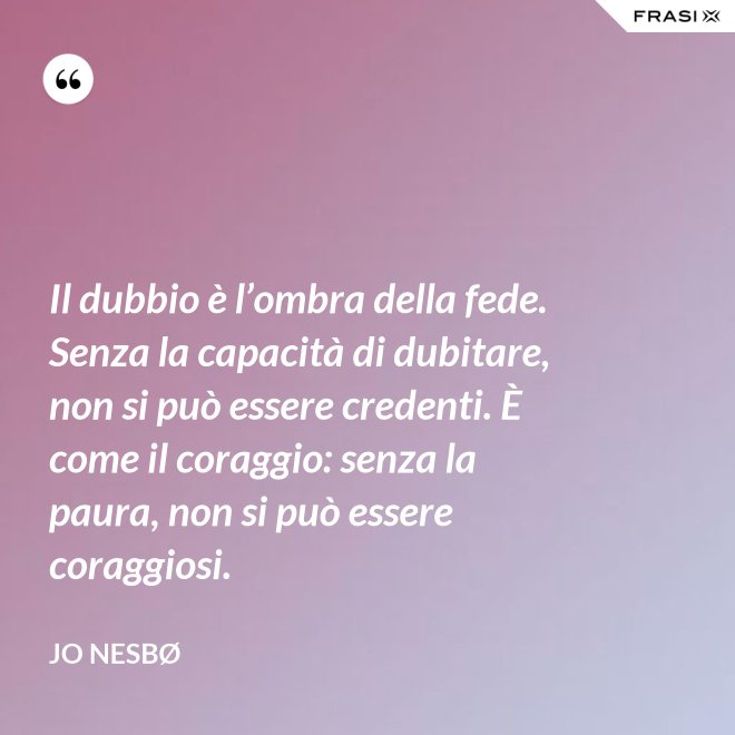 Il dubbio è l’ombra della fede. Senza la capacità di dubitare, non si può essere credenti. È come il coraggio: senza la paura, non si può essere coraggiosi. - JO NESBØ