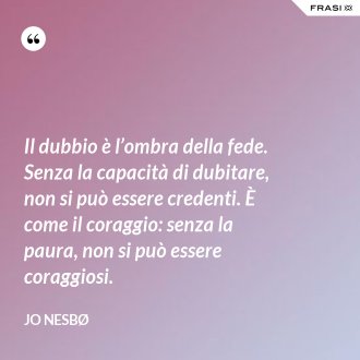 Il dubbio è l’ombra della fede. Senza la capacità di dubitare, non si può essere credenti. È come il coraggio: senza la paura, non si può essere coraggiosi. - JO NESBØ