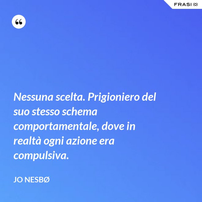 Nessuna scelta. Prigioniero del suo stesso schema comportamentale, dove in realtà ogni azione era compulsiva. - JO NESBØ
