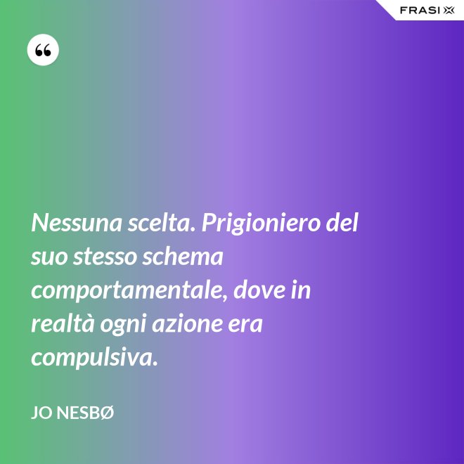 Nessuna scelta. Prigioniero del suo stesso schema comportamentale, dove in realtà ogni azione era compulsiva. - JO NESBØ