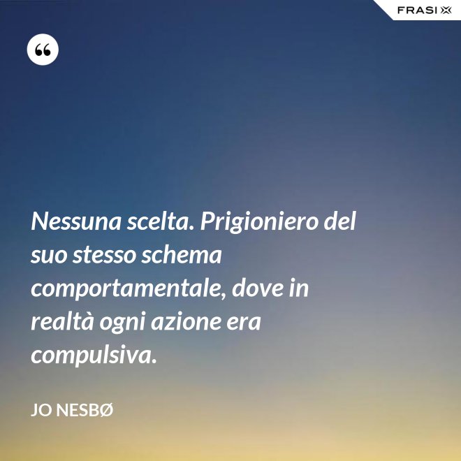 Nessuna scelta. Prigioniero del suo stesso schema comportamentale, dove in realtà ogni azione era compulsiva. - JO NESBØ