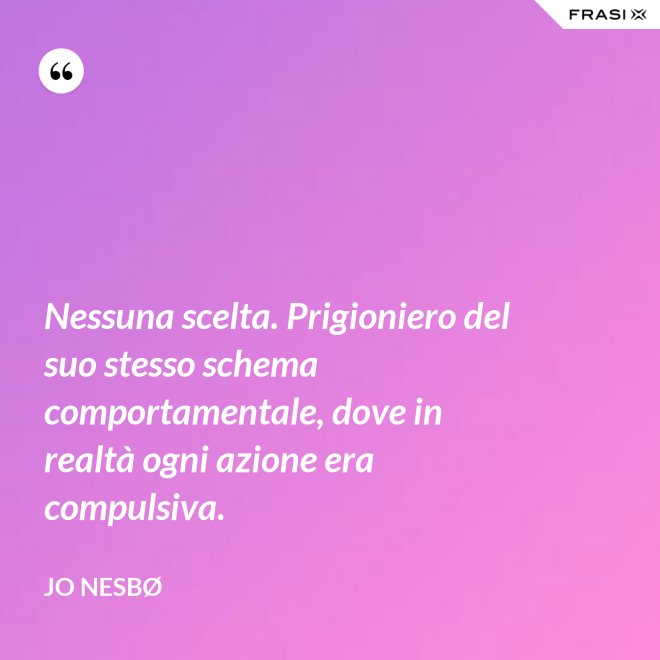 Nessuna scelta. Prigioniero del suo stesso schema comportamentale, dove in realtà ogni azione era compulsiva. - JO NESBØ