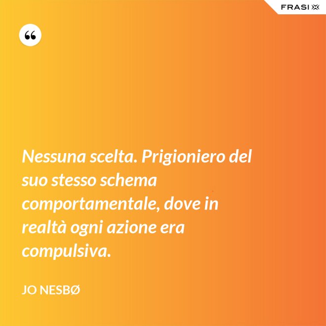 Nessuna scelta. Prigioniero del suo stesso schema comportamentale, dove in realtà ogni azione era compulsiva. - JO NESBØ