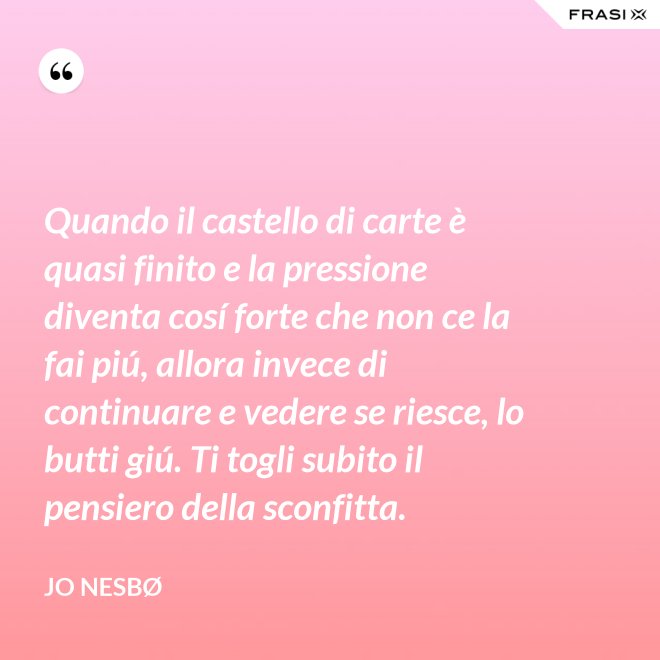 Quando il castello di carte è quasi finito e la pressione diventa cosí forte che non ce la fai piú, allora invece di continuare e vedere se riesce, lo butti giú. Ti togli subito il pensiero della sconfitta. - JO NESBØ