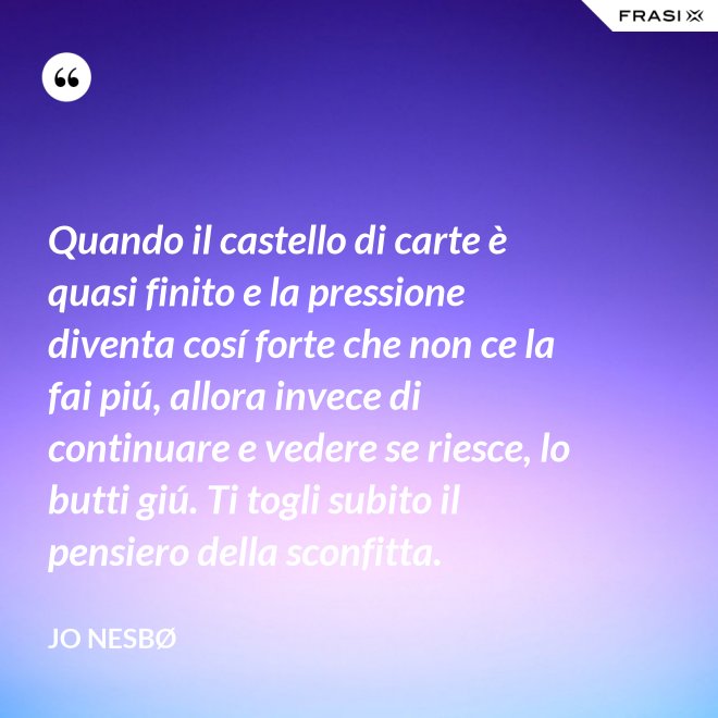 Quando il castello di carte è quasi finito e la pressione diventa cosí forte che non ce la fai piú, allora invece di continuare e vedere se riesce, lo butti giú. Ti togli subito il pensiero della sconfitta. - JO NESBØ
