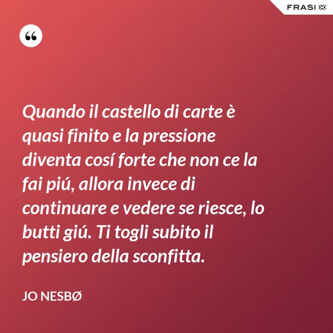 Quando il castello di carte è quasi finito e la pressione diventa cosí forte che non ce la fai piú, allora invece di continuare e vedere se riesce, lo butti giú. Ti togli subito il pensiero della sconfitta. - JO NESBØ