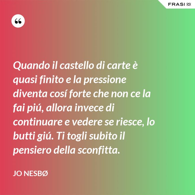 Quando il castello di carte è quasi finito e la pressione diventa cosí forte che non ce la fai piú, allora invece di continuare e vedere se riesce, lo butti giú. Ti togli subito il pensiero della sconfitta. - JO NESBØ