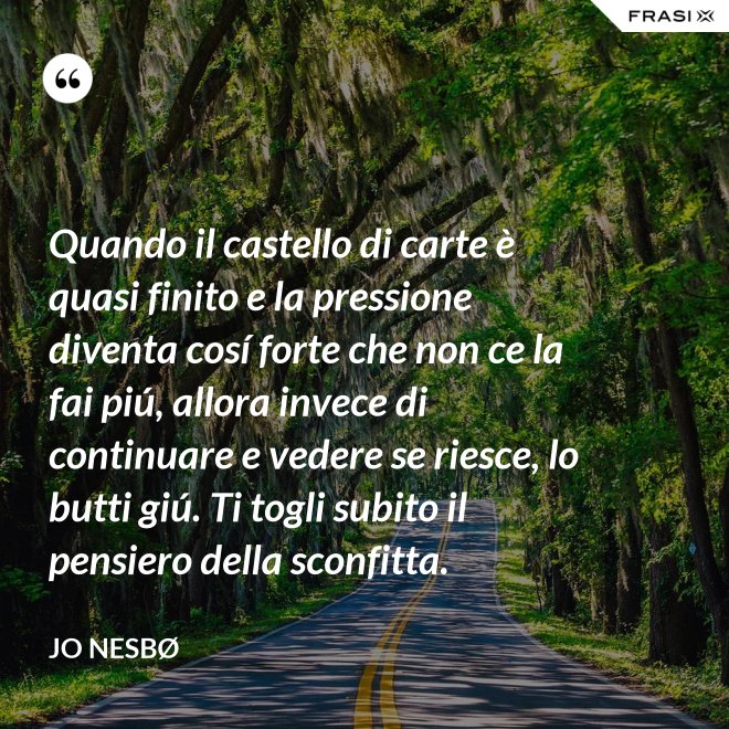 Quando il castello di carte è quasi finito e la pressione diventa cosí forte che non ce la fai piú, allora invece di continuare e vedere se riesce, lo butti giú. Ti togli subito il pensiero della sconfitta. - JO NESBØ