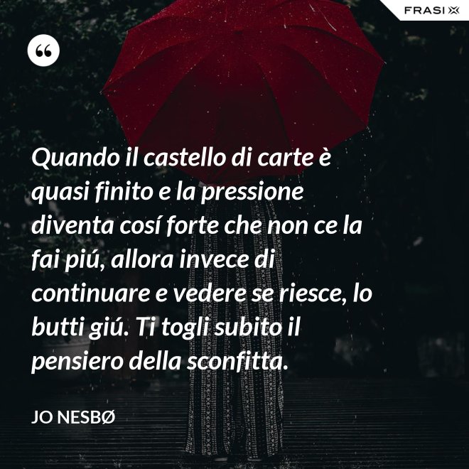 Quando il castello di carte è quasi finito e la pressione diventa cosí forte che non ce la fai piú, allora invece di continuare e vedere se riesce, lo butti giú. Ti togli subito il pensiero della sconfitta. - JO NESBØ
