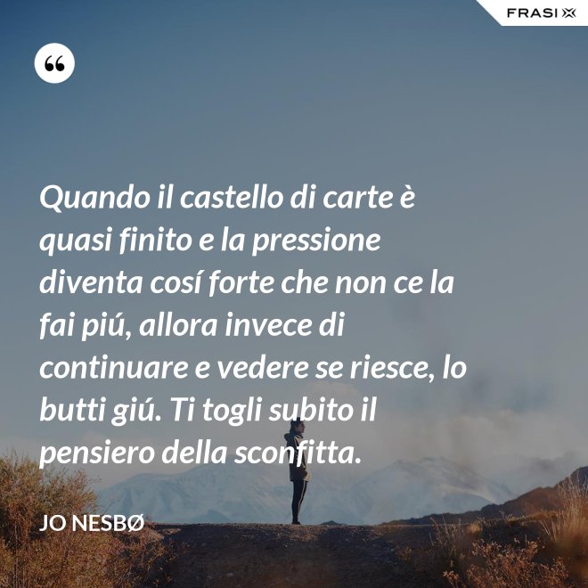 Quando il castello di carte è quasi finito e la pressione diventa cosí forte che non ce la fai piú, allora invece di continuare e vedere se riesce, lo butti giú. Ti togli subito il pensiero della sconfitta. - JO NESBØ