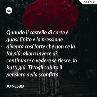 Quando il castello di carte è quasi finito e la pressione diventa cosí forte che non ce la fai piú, allora invece di continuare e vedere se riesce, lo butti giú. Ti togli subito il pensiero della sconfitta. - JO NESBØ
