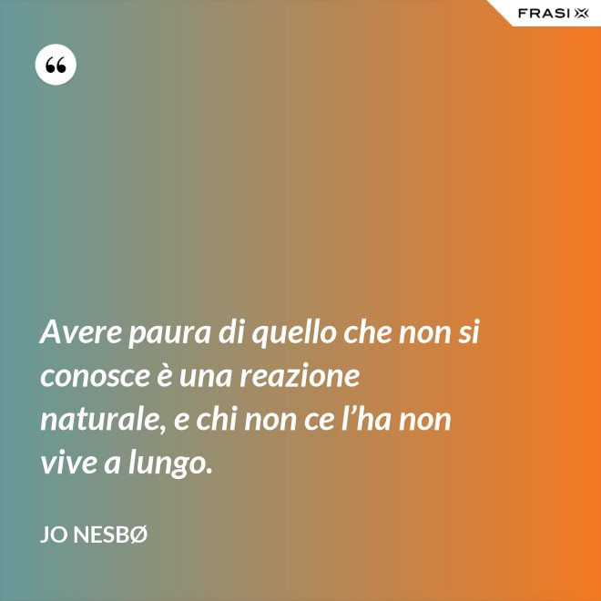 Avere paura di quello che non si conosce è una reazione naturale, e chi non ce l’ha non vive a lungo. - JO NESBØ