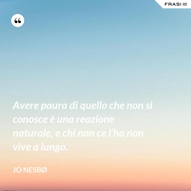 Avere paura di quello che non si conosce è una reazione naturale, e chi non ce l’ha non vive a lungo. - JO NESBØ
