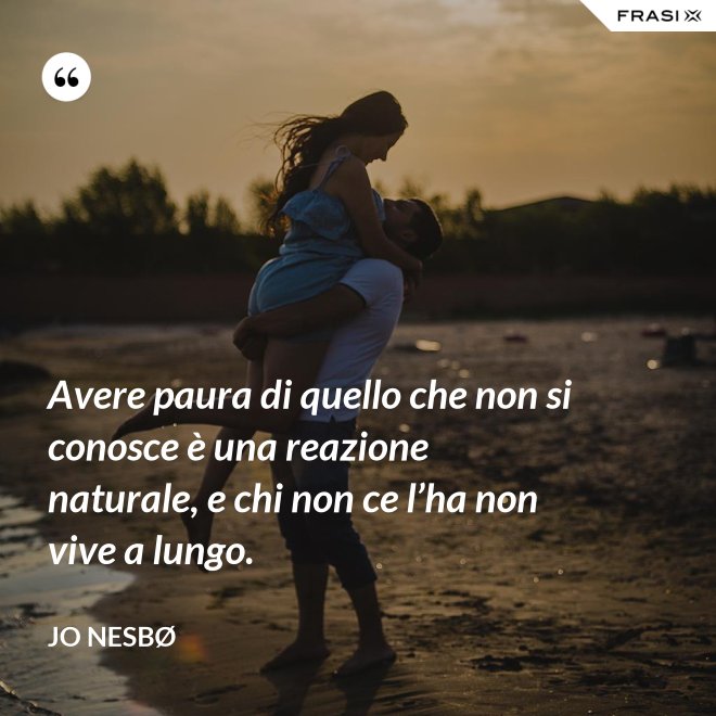 Avere paura di quello che non si conosce è una reazione naturale, e chi non ce l’ha non vive a lungo. - JO NESBØ