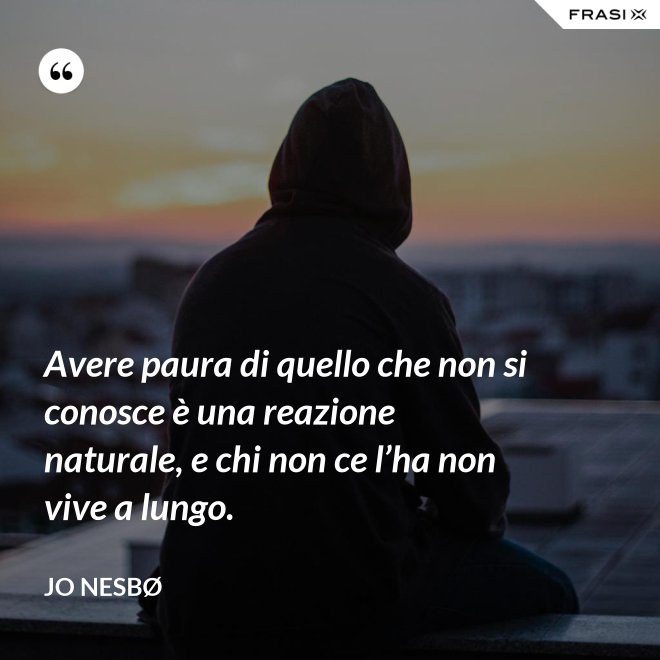 Avere paura di quello che non si conosce è una reazione naturale, e chi non ce l’ha non vive a lungo. - JO NESBØ