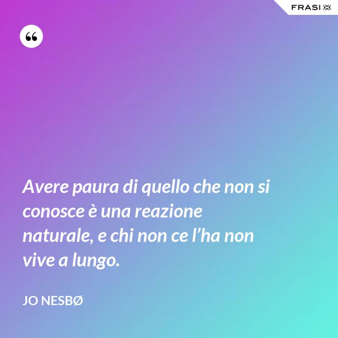 Avere paura di quello che non si conosce è una reazione naturale, e chi non ce l’ha non vive a lungo. - JO NESBØ