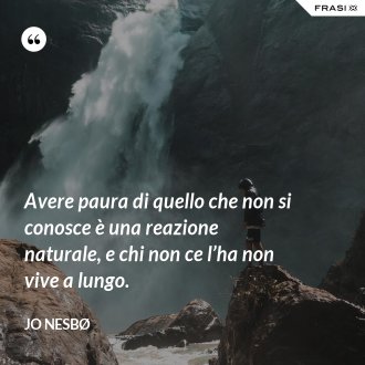 Avere paura di quello che non si conosce è una reazione naturale, e chi non ce l’ha non vive a lungo. - JO NESBØ