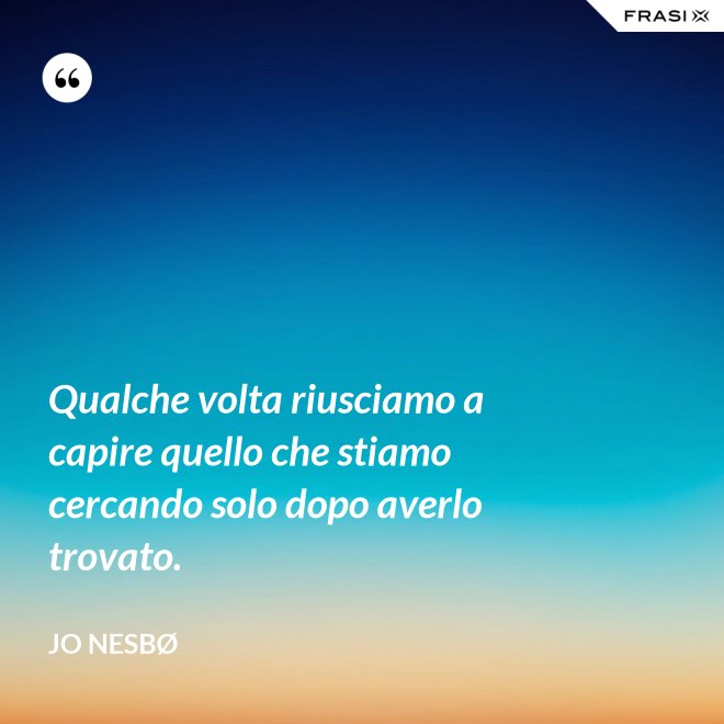 Qualche volta riusciamo a capire quello che stiamo cercando solo dopo averlo trovato. - JO NESBØ